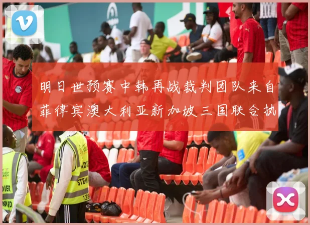 明日世预赛中韩再战裁判团队来自菲律宾澳大利亚新加坡三国联合执法