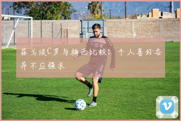 菲戈谈C罗与梅西比较：个人喜好各异不应强求