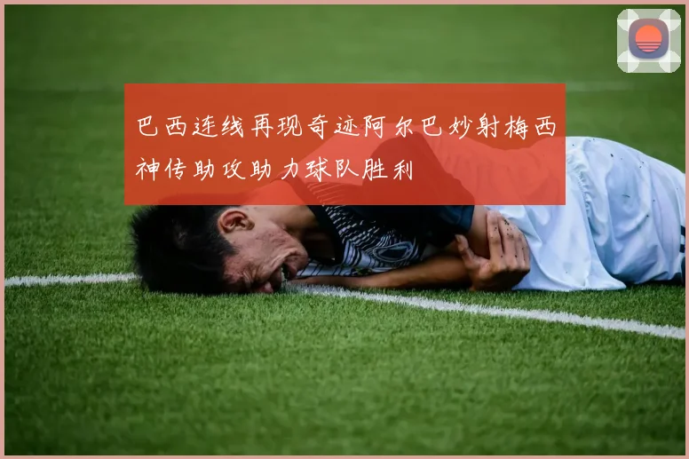 巴西连线再现奇迹阿尔巴妙射梅西神传助攻助力球队胜利