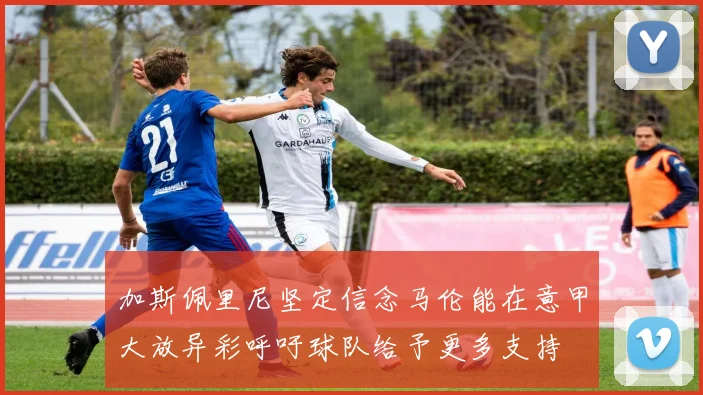 加斯佩里尼坚定信念马伦能在意甲大放异彩呼吁球队给予更多支持