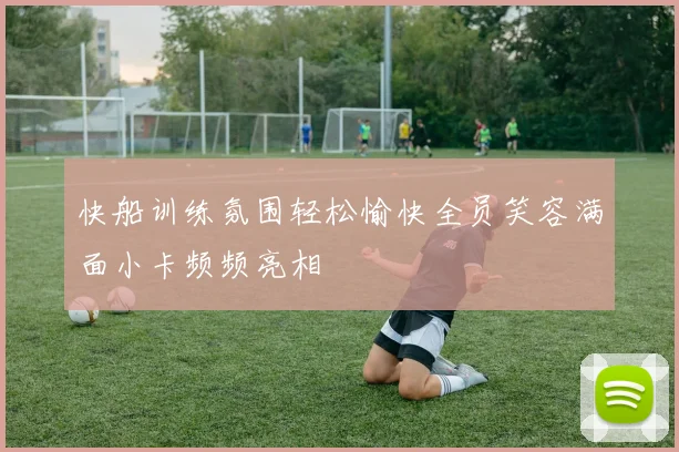 快船训练氛围轻松愉快全员笑容满面小卡频频亮相