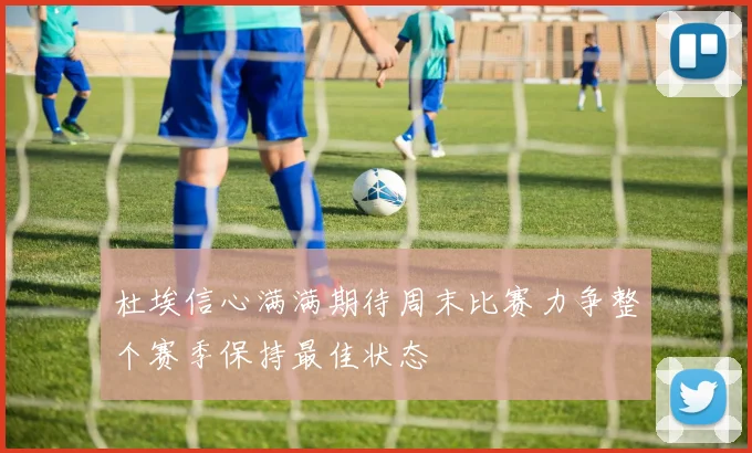 杜埃信心满满期待周末比赛力争整个赛季保持最佳状态