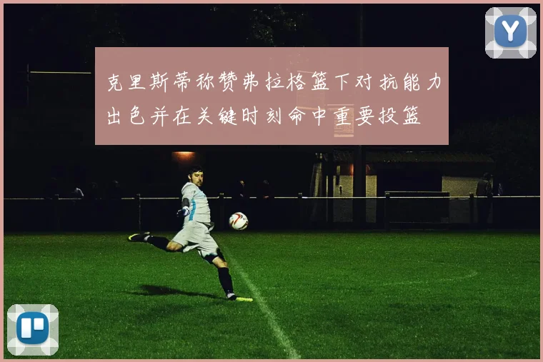 克里斯蒂称赞弗拉格篮下对抗能力出色并在关键时刻命中重要投篮