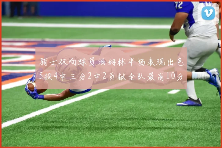 骑士双向球员汤姆林半场表现出色5投4中三分2中2贡献全队最高10分
