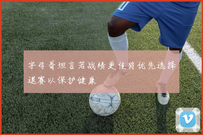 字母哥坦言若战绩更佳将优先选择退赛以保护健康