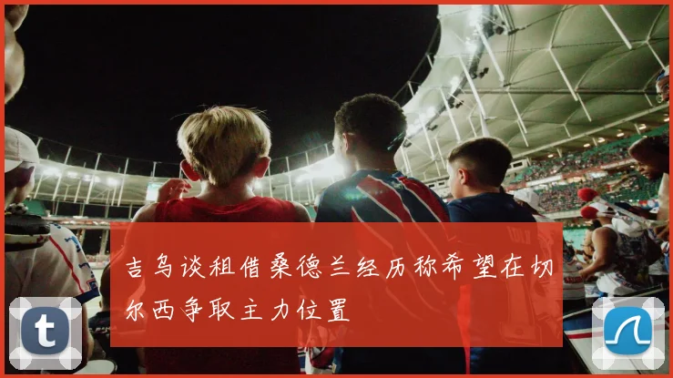 吉乌谈租借桑德兰经历称希望在切尔西争取主力位置