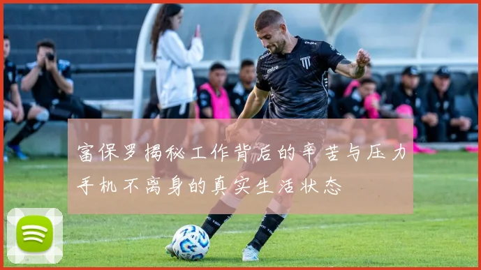 富保罗揭秘工作背后的辛苦与压力手机不离身的真实生活状态