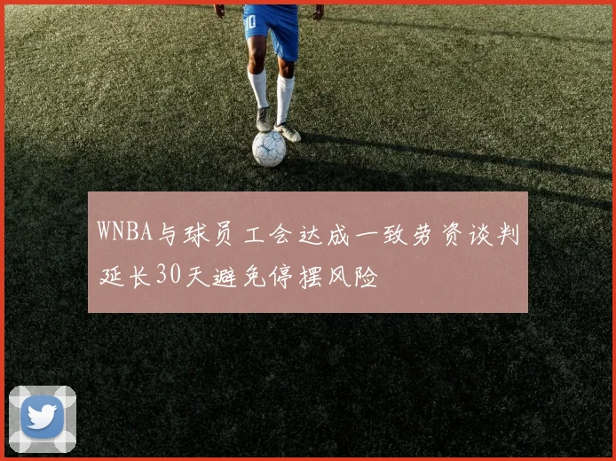 WNBA与球员工会达成一致劳资谈判延长30天避免停摆风险