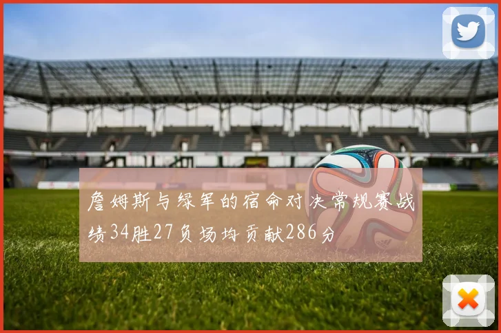 詹姆斯与绿军的宿命对决常规赛战绩34胜27负场均贡献286分