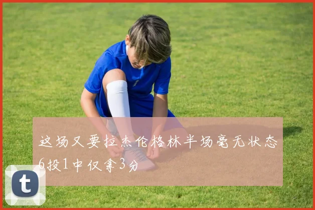 这场又要拉杰伦格林半场毫无状态6投1中仅拿3分