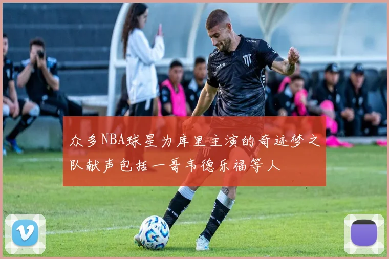众多NBA球星为库里主演的奇迹梦之队献声包括一哥韦德乐福等人