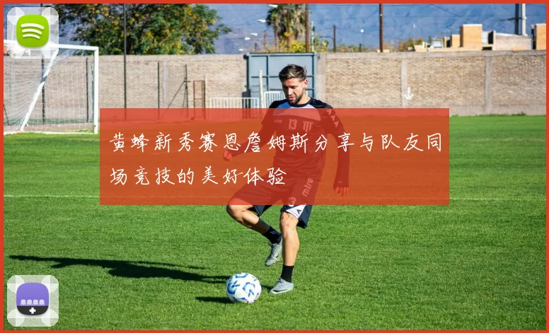 黄蜂新秀赛恩詹姆斯分享与队友同场竞技的美好体验