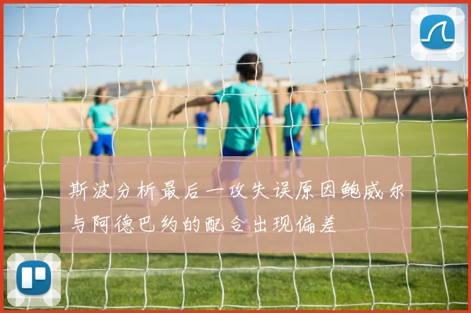 斯波分析最后一攻失误原因鲍威尔与阿德巴约的配合出现偏差