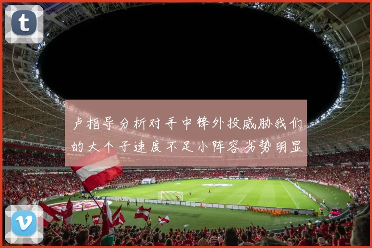 卢指导分析对手中锋外投威胁我们的大个子速度不足小阵容劣势明显