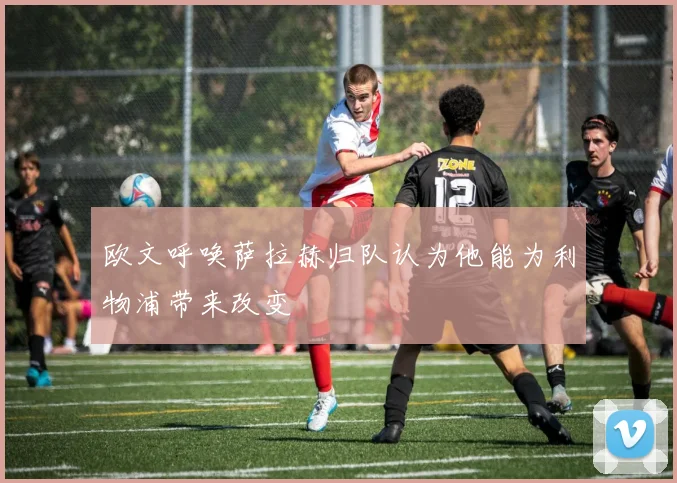 欧文呼唤萨拉赫归队认为他能为利物浦带来改变