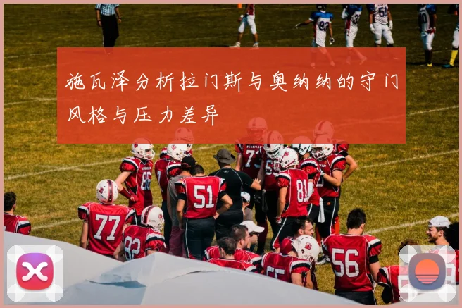 施瓦泽分析拉门斯与奥纳纳的守门风格与压力差异