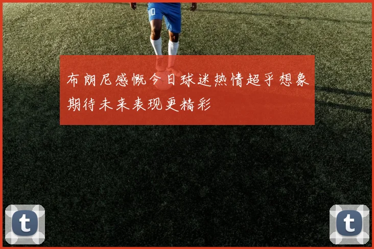布朗尼感慨今日球迷热情超乎想象期待未来表现更精彩