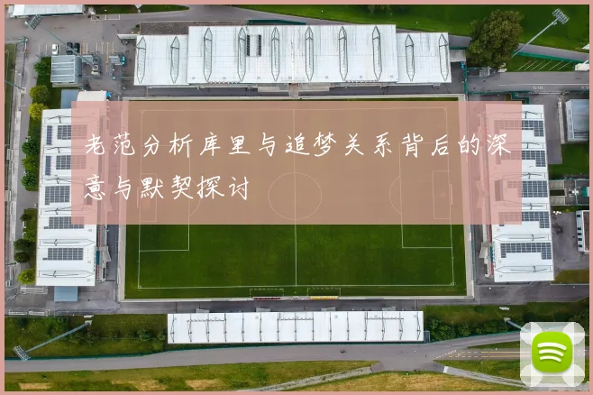老范分析库里与追梦关系背后的深意与默契探讨