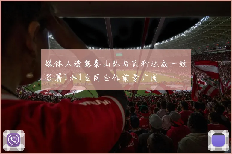 媒体人透露泰山队与瓦科达成一致签署1加1合同合作前景广阔