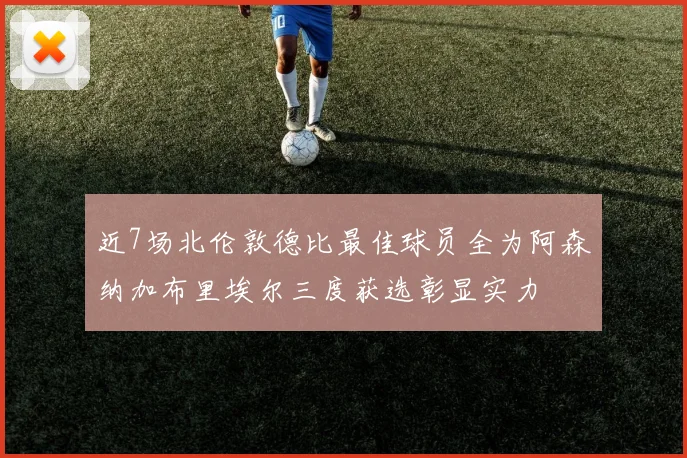 近7场北伦敦德比最佳球员全为阿森纳加布里埃尔三度获选彰显实力