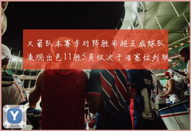 火箭队本赛季对阵胜率超五成球队表现出色11胜5负仅次于活塞位列联盟第二