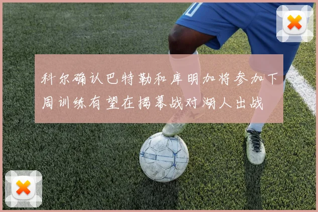 科尔确认巴特勒和库明加将参加下周训练有望在揭幕战对湖人出战