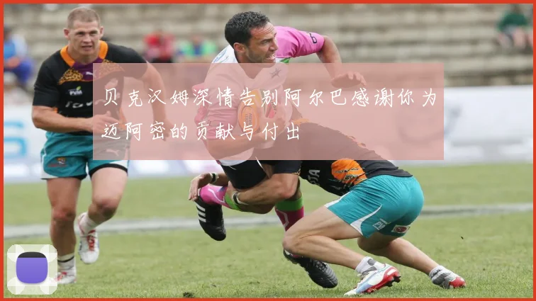 贝克汉姆深情告别阿尔巴感谢你为迈阿密的贡献与付出
