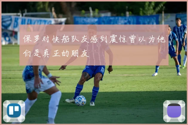 保罗对快船队友感到震惊曾以为他们是真正的朋友