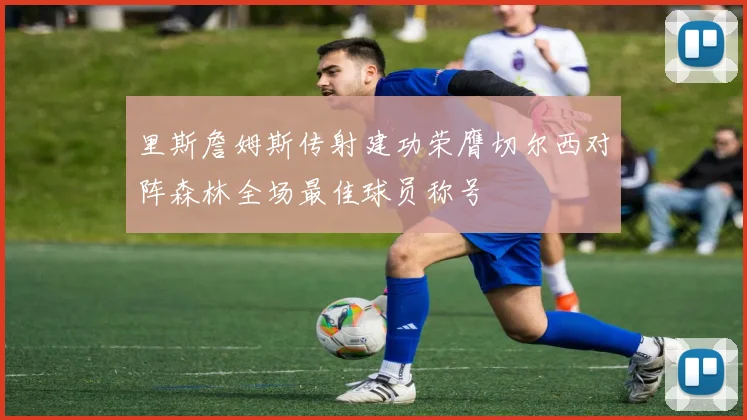 里斯詹姆斯传射建功荣膺切尔西对阵森林全场最佳球员称号