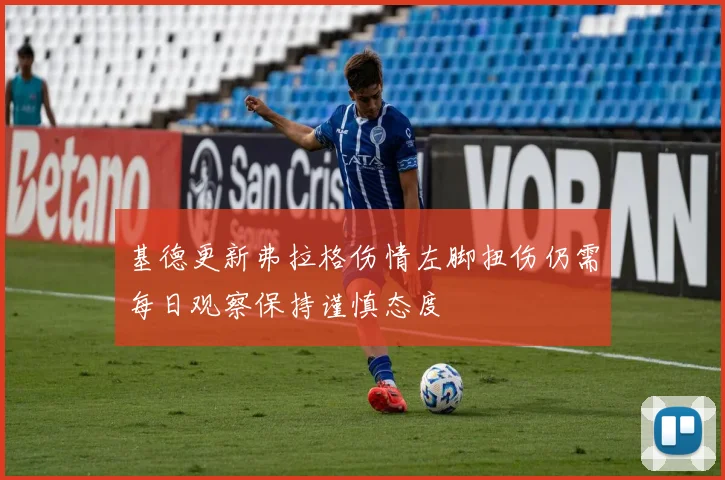 基德更新弗拉格伤情左脚扭伤仍需每日观察保持谨慎态度