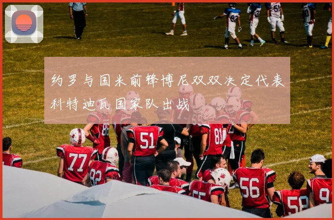 约罗与国米前锋博尼双双决定代表科特迪瓦国家队出战
