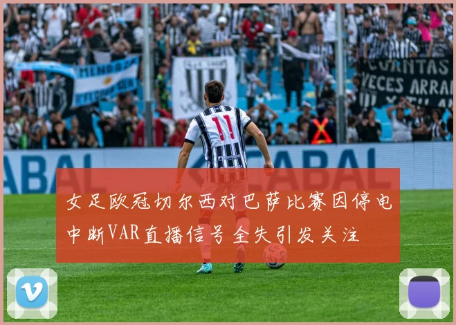 女足欧冠切尔西对巴萨比赛因停电中断VAR直播信号全失引发关注