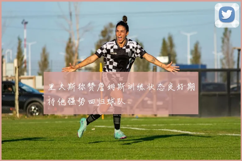 里夫斯称赞詹姆斯训练状态良好期待他强势回归球队