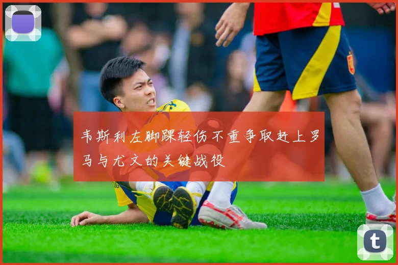 韦斯利左脚踝轻伤不重争取赶上罗马与尤文的关键战役